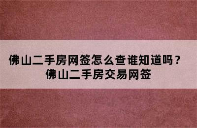 佛山二手房网签怎么查谁知道吗？ 佛山二手房交易网签